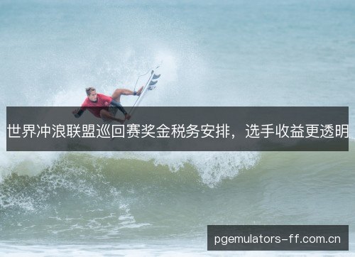 世界冲浪联盟巡回赛奖金税务安排，选手收益更透明